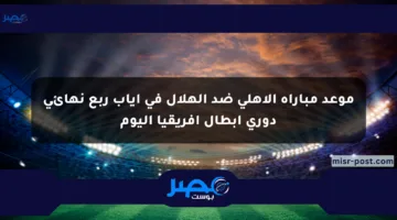 موعد مباراة الأهلي ضد الهلال في إياب ربع نهائي دوري أبطال إفريقيا اليوم